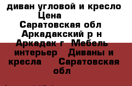 диван угловой и кресло › Цена ­ 8 000 - Саратовская обл., Аркадакский р-н, Аркадак г. Мебель, интерьер » Диваны и кресла   . Саратовская обл.